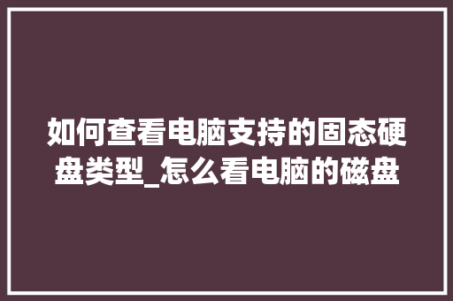 如何查看电脑支持的固态硬盘类型_怎么看电脑的磁盘配置参数