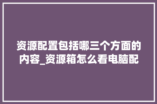 资源配置包括哪三个方面的内容_资源箱怎么看电脑配置高低 资源配置包括哪三个方面的内容_资源箱怎么看电脑配置高低
