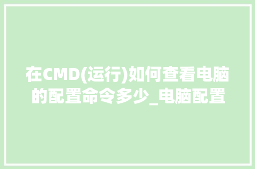 在CMD(运行)如何查看电脑的配置命令多少_电脑配置参考单怎么看的