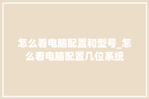 怎么看电脑配置和型号_怎么看电脑配置几位系统