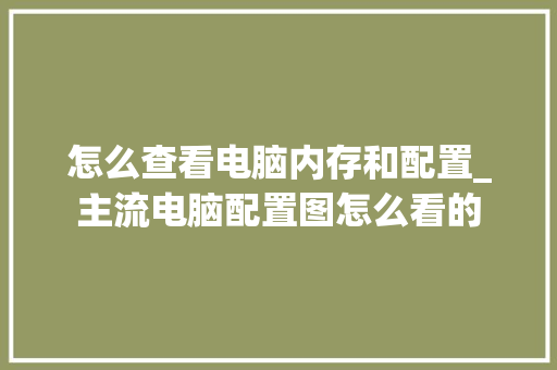 怎么查看电脑内存和配置_主流电脑配置图怎么看的