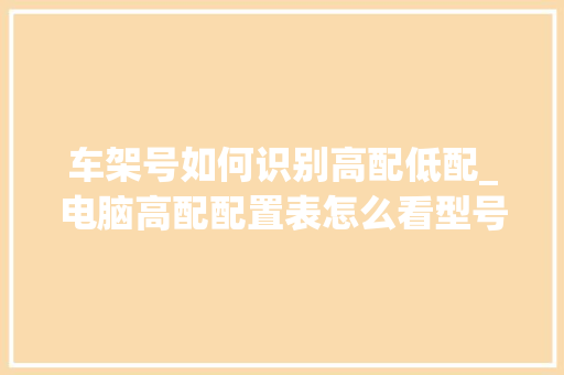 车架号如何识别高配低配_电脑高配配置表怎么看型号