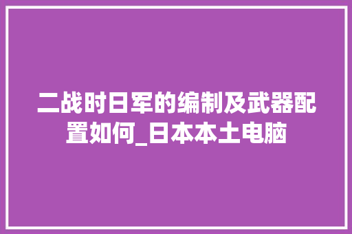 二战时日军的编制及武器配置如何_日本本土电脑