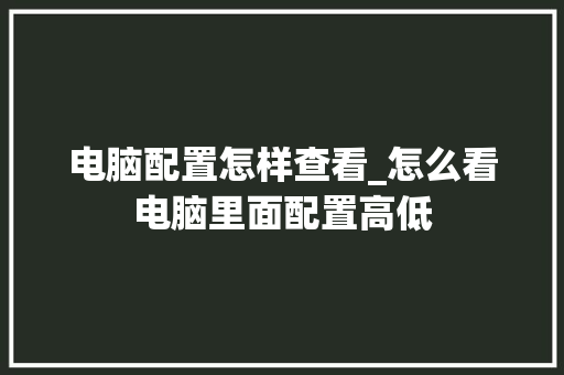 电脑配置怎样查看_怎么看电脑里面配置高低
