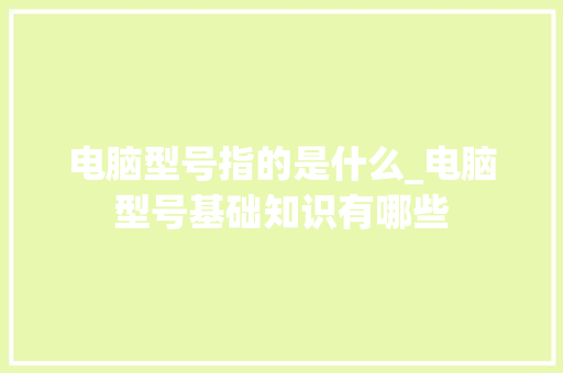 电脑型号指的是什么_电脑型号基础知识有哪些