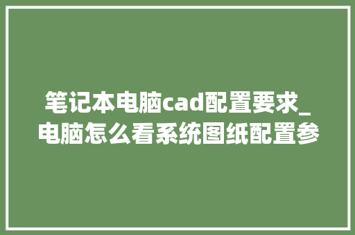 笔记本电脑cad配置要求_电脑怎么看系统图纸配置参数