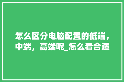怎么区分电脑配置的低端，中端，高端呢_怎么看合适电脑配置高低