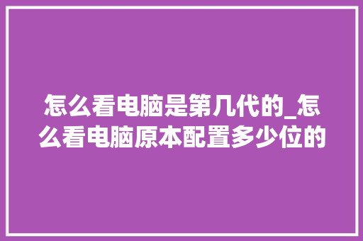 怎么看电脑是第几代的_怎么看电脑原本配置多少位的