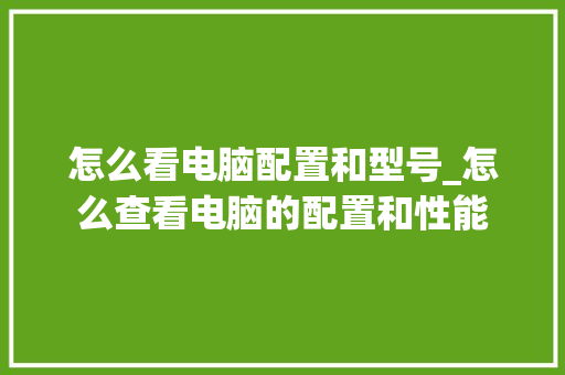 怎么看电脑配置和型号_怎么查看电脑的配置和性能