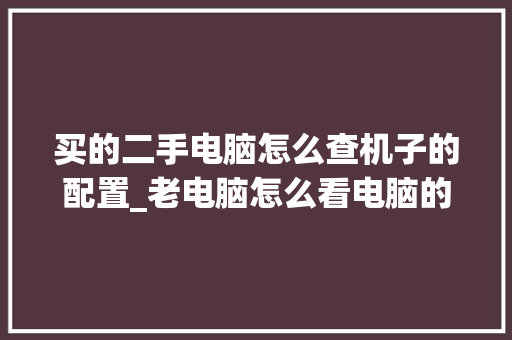 买的二手电脑怎么查机子的配置_老电脑怎么看电脑的配置参数