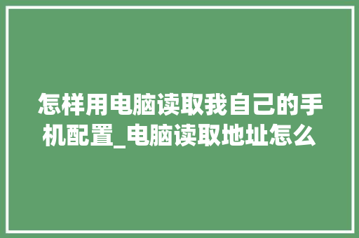 怎样用电脑读取我自己的手机配置_电脑读取地址怎么看配置信息 怎样用电脑读取我自己的手机配置_电脑读取地址怎么看配置信息