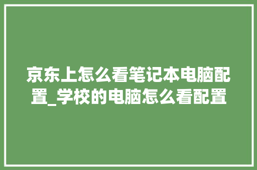 京东上怎么看笔记本电脑配置_学校的电脑怎么看配置高低 京东上怎么看笔记本电脑配置_学校的电脑怎么看配置高低