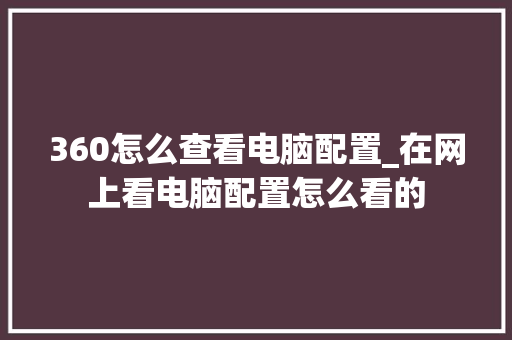 360怎么查看电脑配置_在网上看电脑配置怎么看的