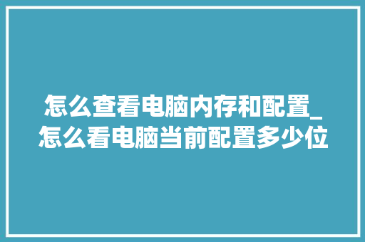 怎么查看电脑内存和配置_怎么看电脑当前配置多少位