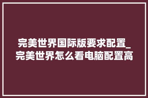 完美世界国际版要求配置_完美世界怎么看电脑配置高低