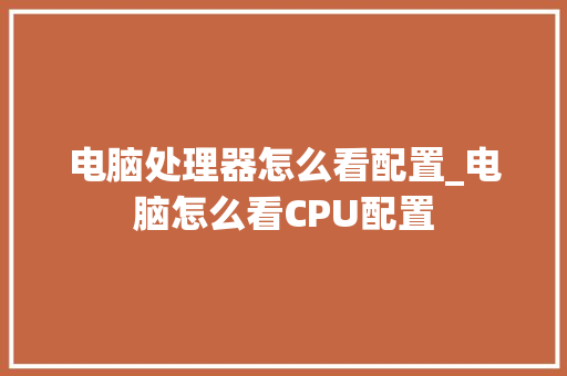 电脑处理器怎么看配置_电脑怎么看CPU配置 电脑处理器怎么看配置_电脑怎么看CPU配置