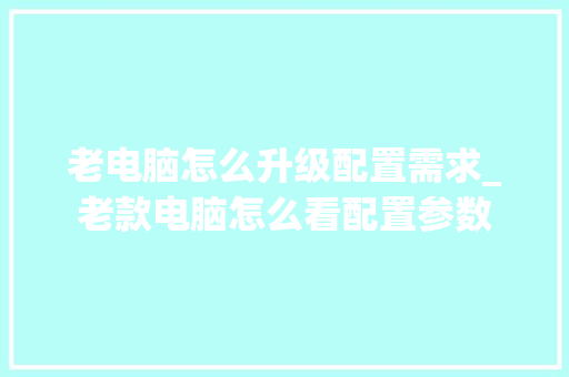 老电脑怎么升级配置需求_老款电脑怎么看配置参数