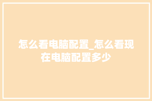 怎么看电脑配置_怎么看现在电脑配置多少 怎么看电脑配置_怎么看现在电脑配置多少