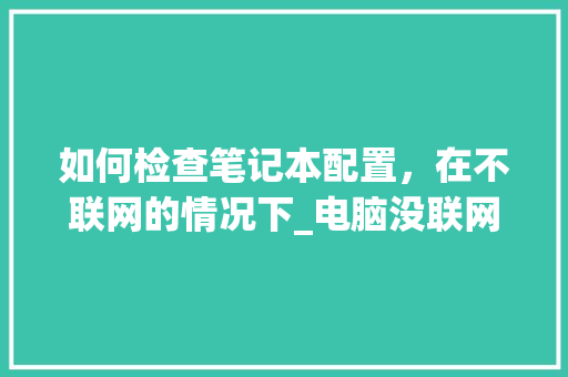 如何检查笔记本配置，在不联网的情况下_电脑没联网怎么看配置参数