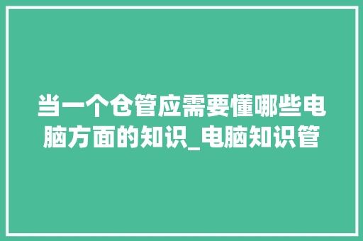 当一个仓管应需要懂哪些电脑方面的知识_电脑知识管理基础知识有哪些