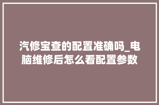 汽修宝查的配置准确吗_电脑维修后怎么看配置参数 汽修宝查的配置准确吗_电脑维修后怎么看配置参数