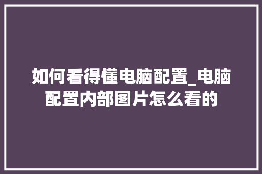 如何看得懂电脑配置_电脑配置内部图片怎么看的 如何看得懂电脑配置_电脑配置内部图片怎么看的