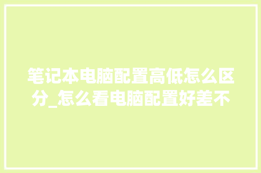 笔记本电脑配置高低怎么区分_怎么看电脑配置好差不差