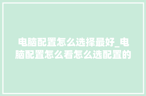 电脑配置怎么选择最好_电脑配置怎么看怎么选配置的