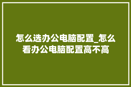 怎么选办公电脑配置_怎么看办公电脑配置高不高
