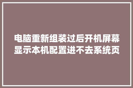 电脑重新组装过后开机屏幕显示本机配置进不去系统页面什么情况_电脑怎么看基础配置参数