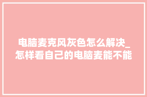电脑麦克风灰色怎么解决_怎样看自己的电脑麦能不能用