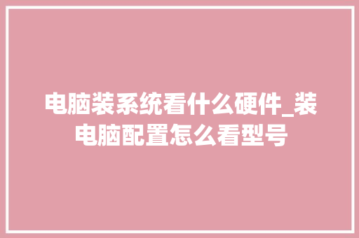 电脑装系统看什么硬件_装电脑配置怎么看型号