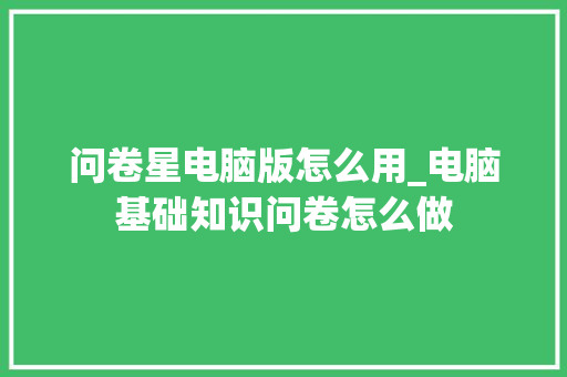 问卷星电脑版怎么用_电脑基础知识问卷怎么做