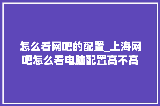 怎么看网吧的配置_上海网吧怎么看电脑配置高不高 电脑配置
