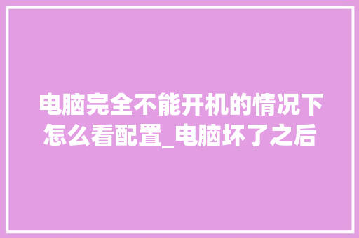 电脑完全不能开机的情况下怎么看配置_电脑坏了之后怎么看配置信息 网络技术