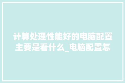 计算处理性能好的电脑配置主要是看什么_电脑配置怎么看性能排行表