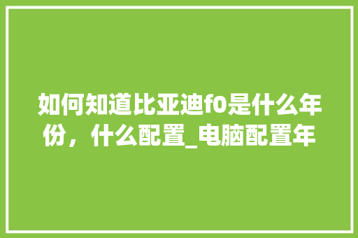 如何知道比亚迪f0是什么年份，什么配置_电脑配置年限怎么看