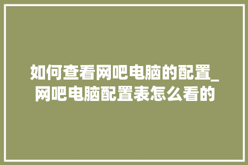 如何查看网吧电脑的配置_网吧电脑配置表怎么看的
