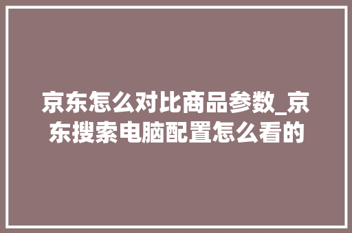 京东怎么对比商品参数_京东搜索电脑配置怎么看的