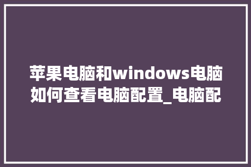 苹果电脑和windows电脑如何查看电脑配置_电脑配置怎么看苹果手机