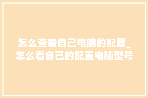 怎么查看自己电脑的配置_怎么看自己的配置电脑型号
