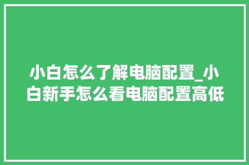 小白怎么了解电脑配置_小白新手怎么看电脑配置高低