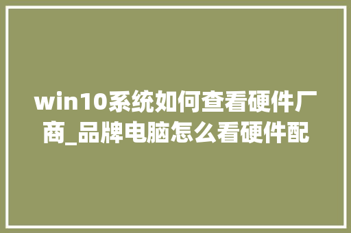 win10系统如何查看硬件厂商_品牌电脑怎么看硬件配置参数 win10系统如何查看硬件厂商_品牌电脑怎么看硬件配置参数