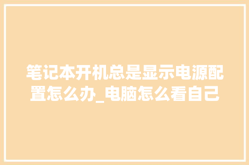 笔记本开机总是显示电源配置怎么办_电脑怎么看自己电源配置参数