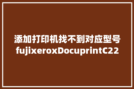 添加打印机找不到对应型号fujixeroxDocuprintC2200怎么办_富士配置怎么看电脑型号和型号