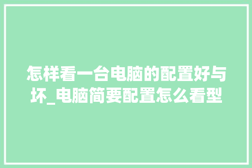 怎样看一台电脑的配置好与坏_电脑简要配置怎么看型号