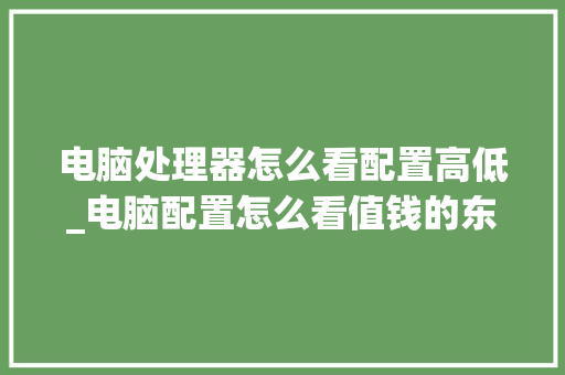 电脑处理器怎么看配置高低_电脑配置怎么看值钱的东西