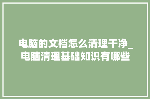 电脑的文档怎么清理干净_电脑清理基础知识有哪些