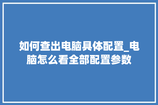 如何查出电脑具体配置_电脑怎么看全部配置参数