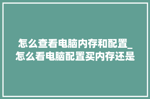 怎么查看电脑内存和配置_怎么看电脑配置买内存还是显卡 怎么查看电脑内存和配置_怎么看电脑配置买内存还是显卡